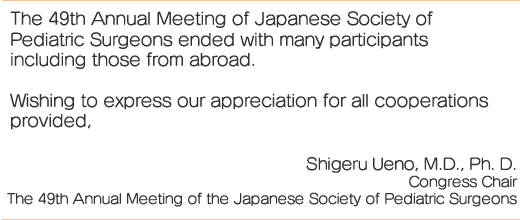 The 49th Annual Meeting of Japanese Society of Pediatric Surgeons ended with many participants including those from abroad.
Wishing to express our appreciation for all cooperations provided,
